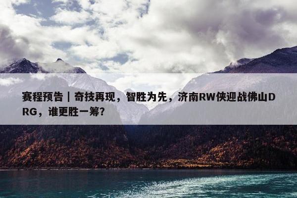 赛程预告｜奇技再现，智胜为先，济南RW侠迎战佛山DRG，谁更胜一筹？