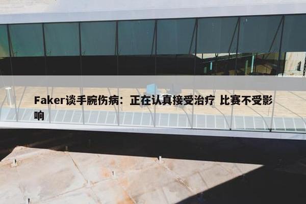 Faker谈手腕伤病：正在认真接受治疗 比赛不受影响