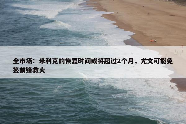 全市场：米利克的恢复时间或将超过2个月，尤文可能免签前锋救火