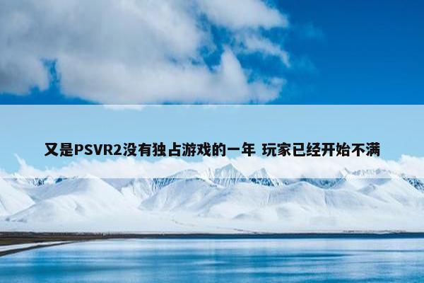 又是PSVR2没有独占游戏的一年 玩家已经开始不满