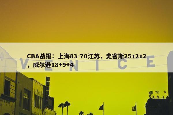 CBA战报：上海83-70江苏，史密斯25+2+2，威尔逊18+9+4