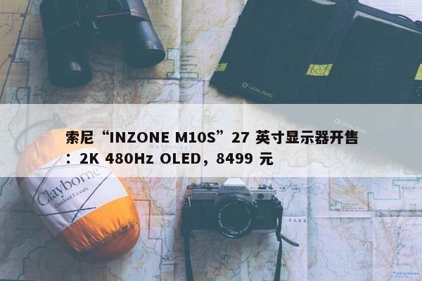 索尼“INZONE M10S”27 英寸显示器开售：2K 480Hz OLED，8499 元