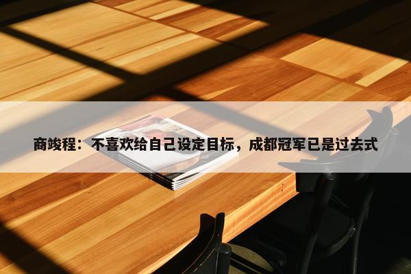 商竣程：不喜欢给自己设定目标，成都冠军已是过去式