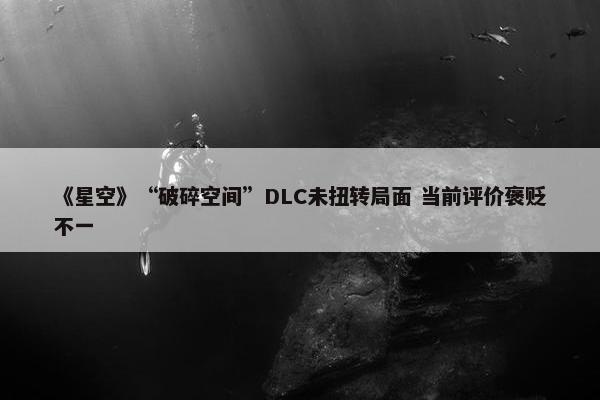 《星空》“破碎空间”DLC未扭转局面 当前评价褒贬不一