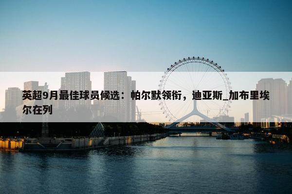 英超9月最佳球员候选：帕尔默领衔，迪亚斯_加布里埃尔在列