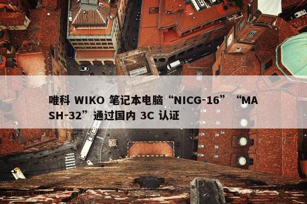 唯科 WIKO 笔记本电脑“NICG-16”“MASH-32”通过国内 3C 认证