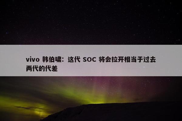 vivo 韩伯啸：这代 SOC 将会拉开相当于过去两代的代差