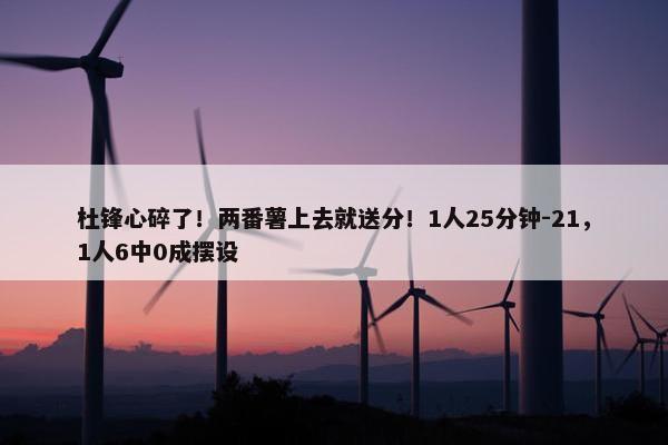 杜锋心碎了！两番薯上去就送分！1人25分钟-21，1人6中0成摆设