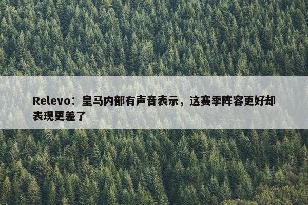 Relevo：皇马内部有声音表示，这赛季阵容更好却表现更差了