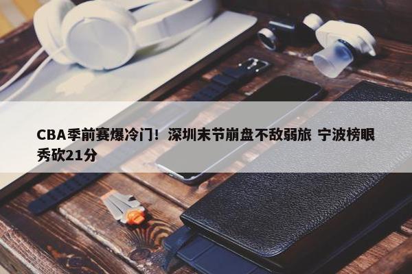 CBA季前赛爆冷门！深圳末节崩盘不敌弱旅 宁波榜眼秀砍21分