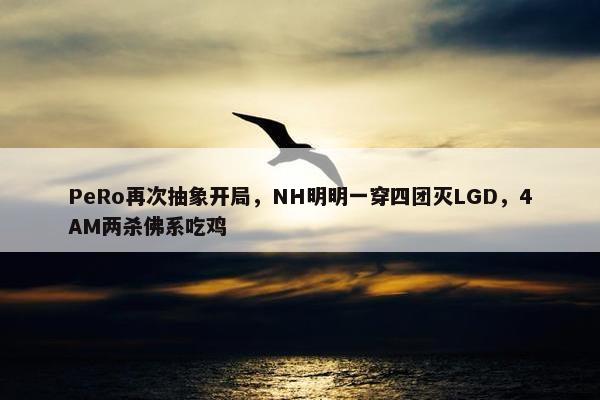 PeRo再次抽象开局，NH明明一穿四团灭LGD，4AM两杀佛系吃鸡