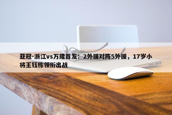 亚冠-浙江vs万隆首发：2外援对阵5外援，17岁小将王钰栋领衔出战