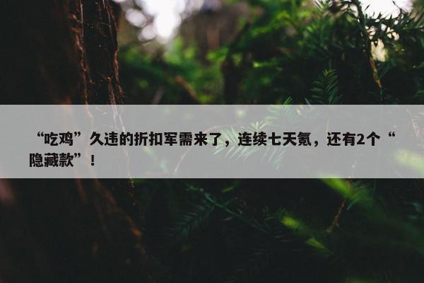 “吃鸡”久违的折扣军需来了，连续七天氪，还有2个“隐藏款”！