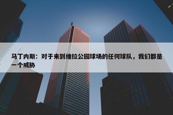 马丁内斯：对于来到维拉公园球场的任何球队，我们都是一个威胁