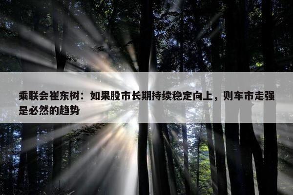 乘联会崔东树：如果股市长期持续稳定向上，则车市走强是必然的趋势