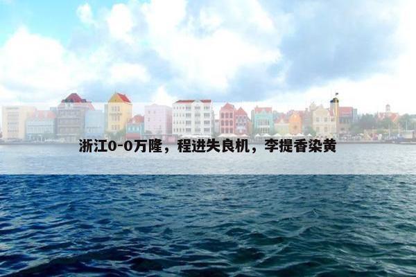 浙江0-0万隆，程进失良机，李提香染黄