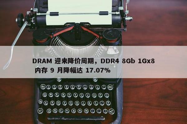 DRAM 迎来降价周期，DDR4 8Gb 1Gx8 内存 9 月降幅达 17.07%