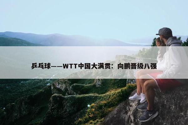 乒乓球——WTT中国大满贯：向鹏晋级八强