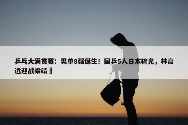 乒乓大满贯赛：男单8强诞生！国乒5人日本输光，林高远迎战梁靖崑