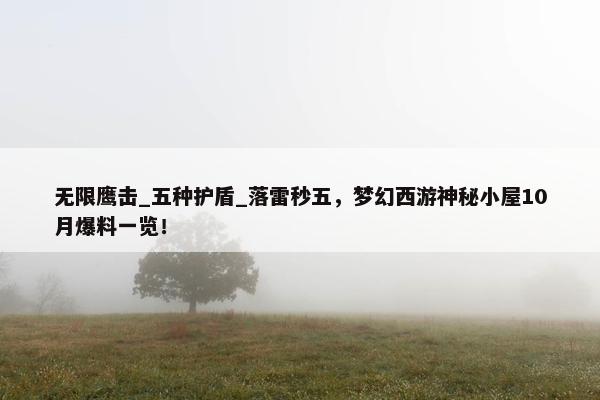 无限鹰击_五种护盾_落雷秒五，梦幻西游神秘小屋10月爆料一览！