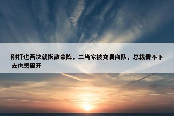 刚打进西决就拆散豪阵，二当家被交易离队，总裁看不下去也想离开