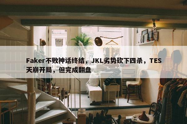 Faker不败神话终结，JKL劣势砍下四杀，TES天崩开局，但完成翻盘