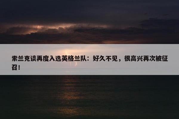 索兰克谈再度入选英格兰队：好久不见，很高兴再次被征召！