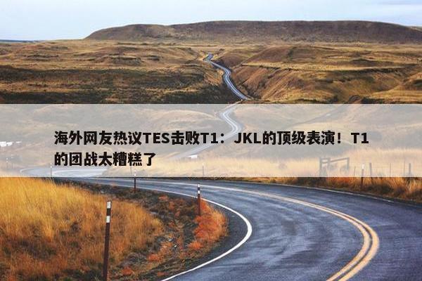 海外网友热议TES击败T1：JKL的顶级表演！T1的团战太糟糕了