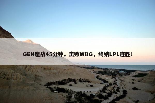 GEN鏖战45分钟，击败WBG，终结LPL连胜！