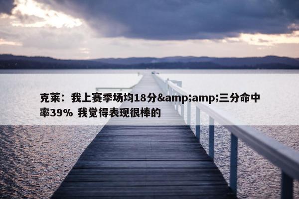 克莱：我上赛季场均18分&amp;三分命中率39% 我觉得表现很棒的