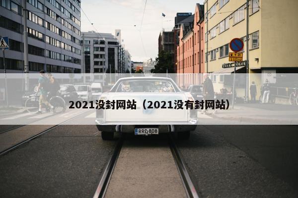 2021没封网站（2021没有封网站）