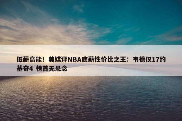 低薪高能！美媒评NBA底薪性价比之王：韦德仅17约基奇4 榜首无悬念