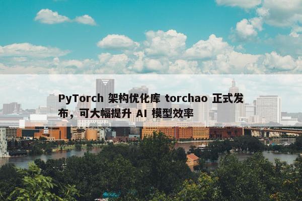 PyTorch 架构优化库 torchao 正式发布，可大幅提升 AI 模型效率