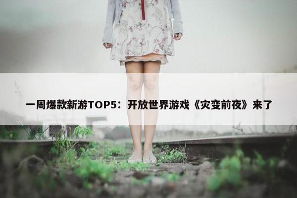 一周爆款新游TOP5：开放世界游戏《灾变前夜》来了