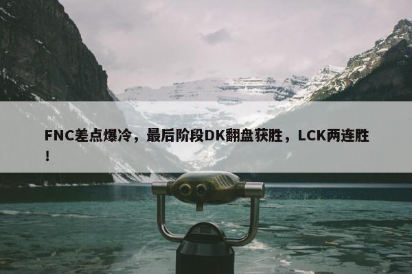 FNC差点爆冷，最后阶段DK翻盘获胜，LCK两连胜！