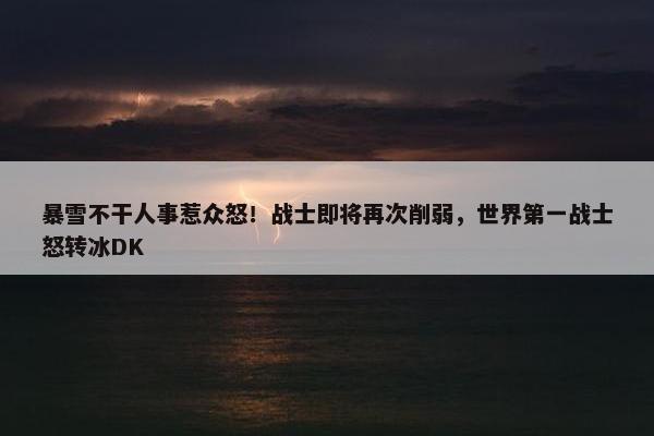 暴雪不干人事惹众怒！战士即将再次削弱，世界第一战士怒转冰DK