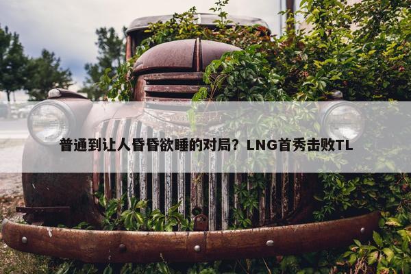 普通到让人昏昏欲睡的对局？LNG首秀击败TL