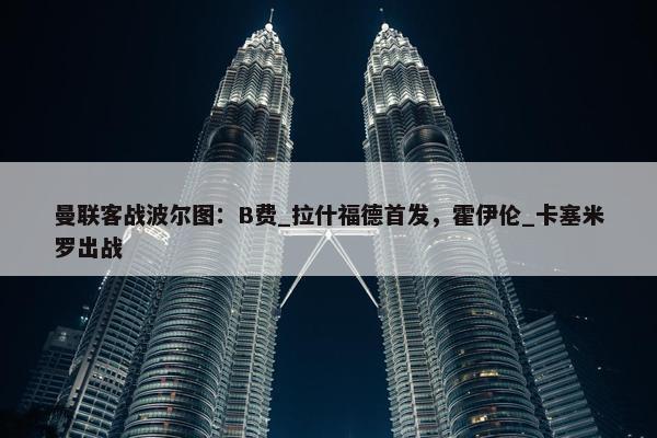 曼联客战波尔图：B费_拉什福德首发，霍伊伦_卡塞米罗出战