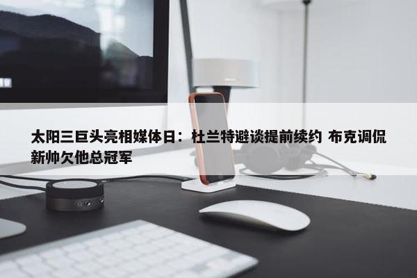 太阳三巨头亮相媒体日：杜兰特避谈提前续约 布克调侃新帅欠他总冠军