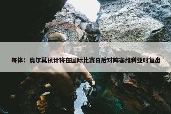 每体：奥尔莫预计将在国际比赛日后对阵塞维利亚时复出