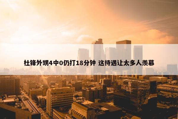 杜锋外甥4中0仍打18分钟 这待遇让太多人羡慕