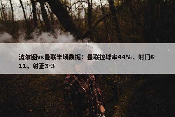 波尔图vs曼联半场数据：曼联控球率44%，射门6-11，射正3-3