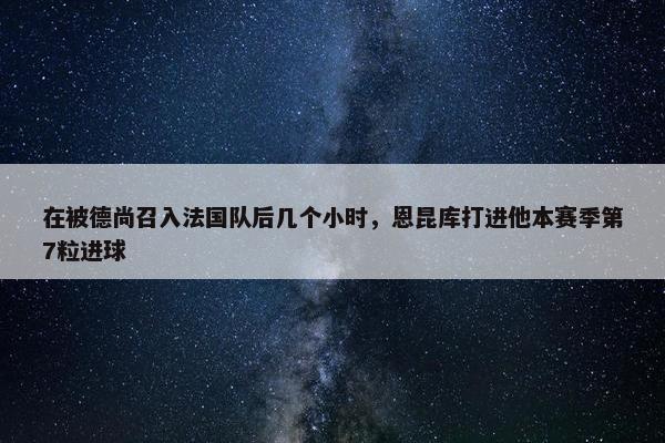 在被德尚召入法国队后几个小时，恩昆库打进他本赛季第7粒进球