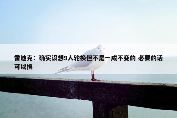 雷迪克：确实设想9人轮换但不是一成不变的 必要的话可以换