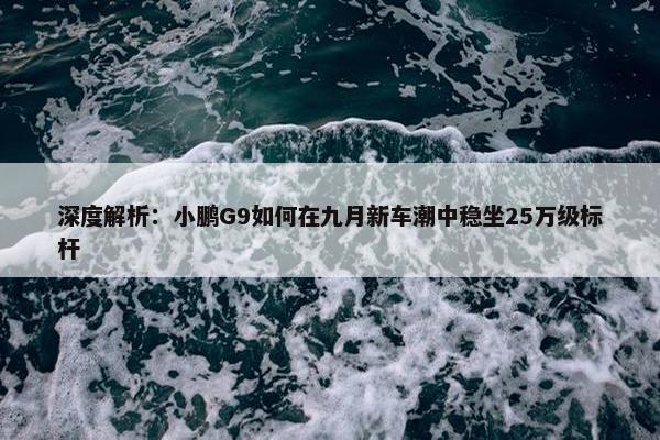 深度解析：小鹏G9如何在九月新车潮中稳坐25万级标杆