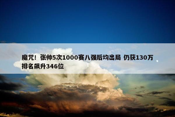 魔咒！张帅5次1000赛八强后均出局 仍获130万排名飙升346位