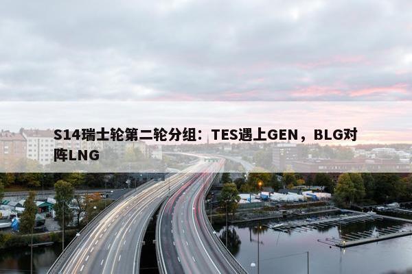 S14瑞士轮第二轮分组：TES遇上GEN，BLG对阵LNG