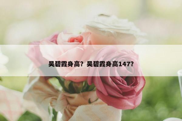 吴碧霞身高？吴碧霞身高147？