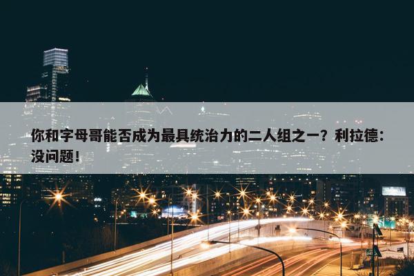 你和字母哥能否成为最具统治力的二人组之一？利拉德：没问题！