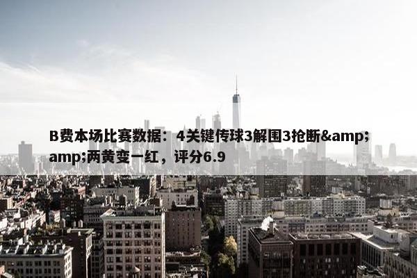 B费本场比赛数据：4关键传球3解围3抢断&amp;两黄变一红，评分6.9